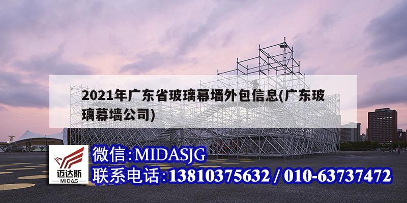 2021年广东省玻璃幕墙外包信息(广东玻璃幕墙公司)