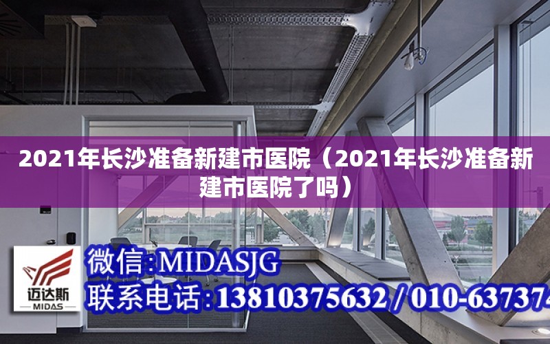 2021年长沙准备新建市医院（2021年长沙准备新建市医院了吗）