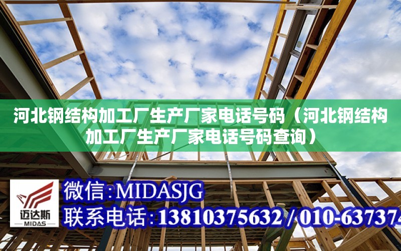 河北钢结构加工厂生产厂家电话号码（河北钢结构加工厂生产厂家电话号码查询）