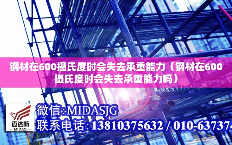 钢材在600摄氏度时会失去承重能力（钢材在600摄氏度时会失去承重能力吗）
