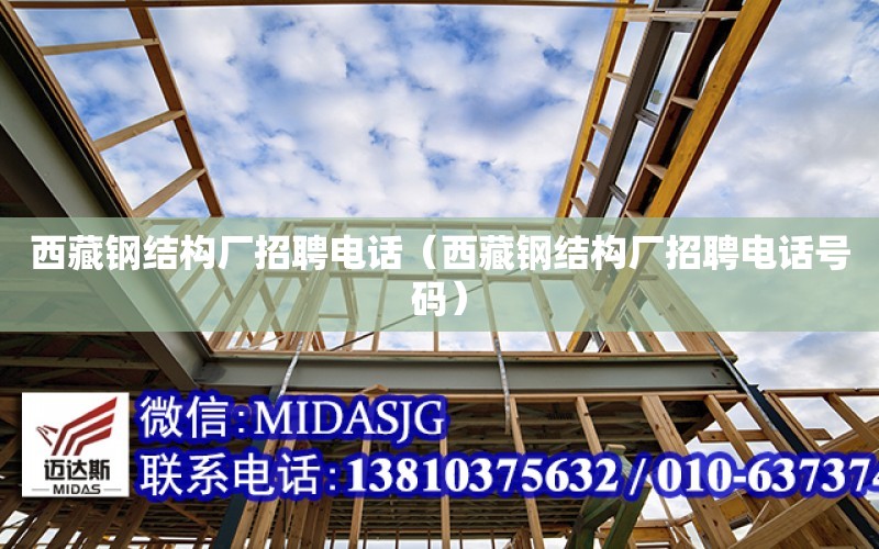 西藏钢结构厂招聘电话（西藏钢结构厂招聘电话号码）