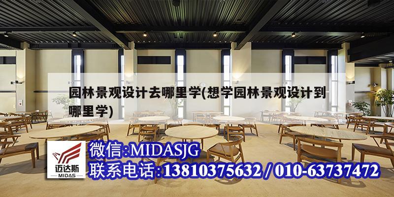 园林景观设计去哪里学(想学园林景观设计到哪里学)