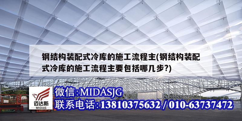 钢结构装配式冷库的施工流程主(钢结构装配式冷库的施工流程主要包括哪几步?)