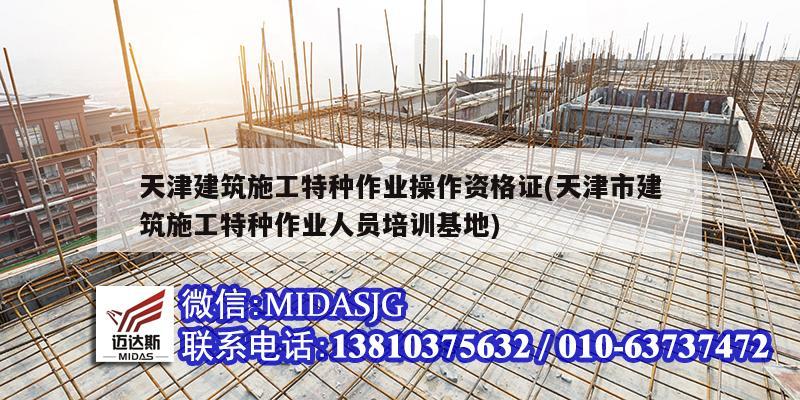 天津建筑施工特种作业操作资格证(天津市建筑施工特种作业人员培训基地)