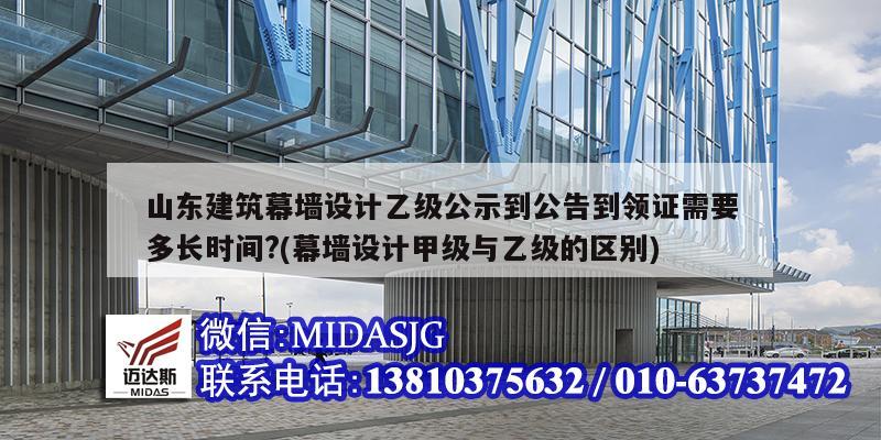 山东建筑幕墙设计乙级公示到公告到领证需要多长时间?(幕墙设计甲级与乙级的区别)