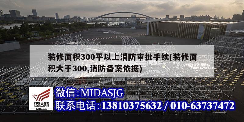 装修面积300平以上消防审批手续(装修面积大于300,消防备案依据)