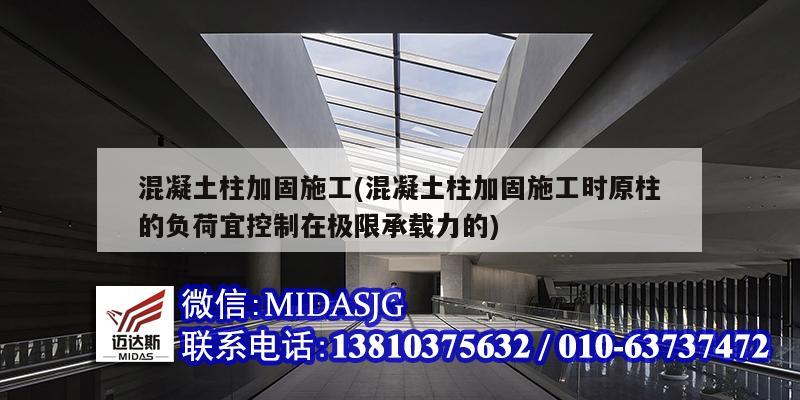 混凝土柱加固施工(混凝土柱加固施工时原柱的负荷宜控制在极限承载力的)