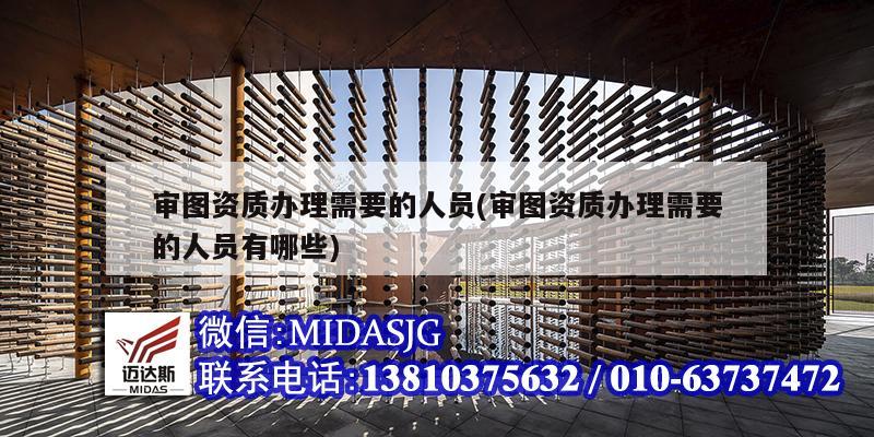 审图资质办理需要的人员(审图资质办理需要的人员有哪些)