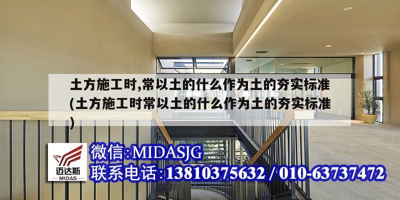 土方施工时,常以土的什么作为土的夯实标准(土方施工时常以土的什么作为土的夯实标准)