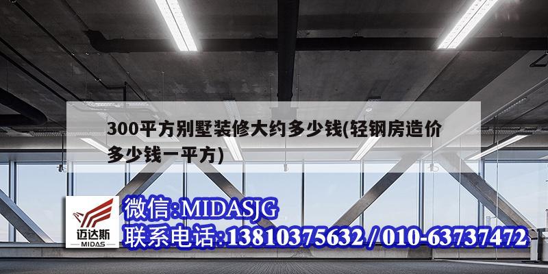 300平方别墅装修大约多少钱(轻钢房造价多少钱一平方)