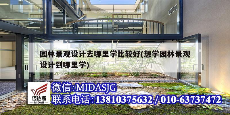 园林景观设计去哪里学比较好(想学园林景观设计到哪里学)