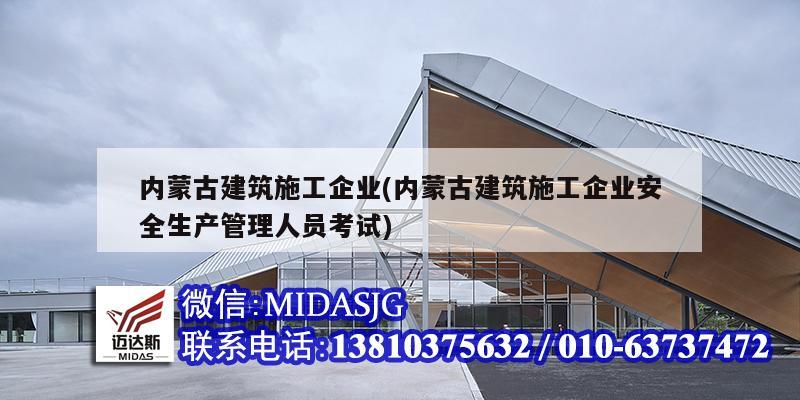 内蒙古建筑施工企业(内蒙古建筑施工企业安全生产管理人员考试)